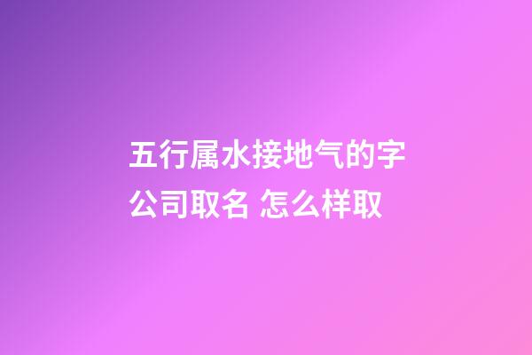 五行属水接地气的字公司取名 怎么样取-第1张-公司起名-玄机派